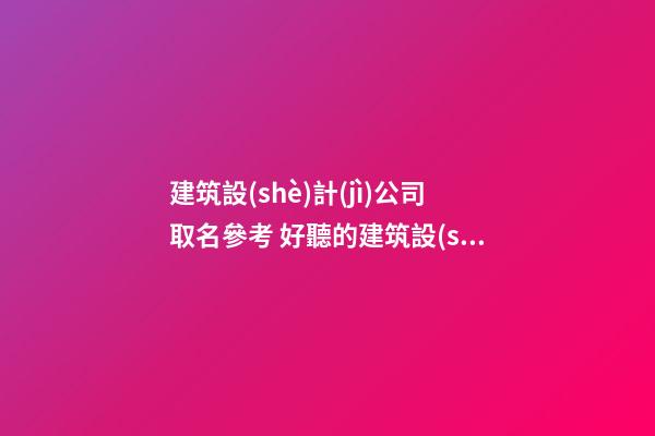 建筑設(shè)計(jì)公司取名參考 好聽的建筑設(shè)計(jì)公司名字